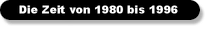 Die Zeit von 1980 bis 1996